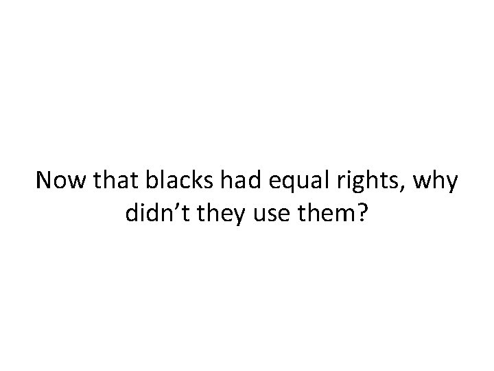 Now that blacks had equal rights, why didn’t they use them? Now that blacks had equal rights, why didn’t they use them?