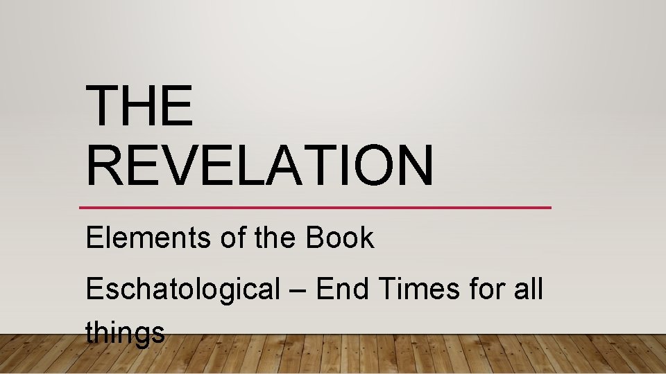 THE REVELATION Elements of the Book Eschatological – End Times for all things 