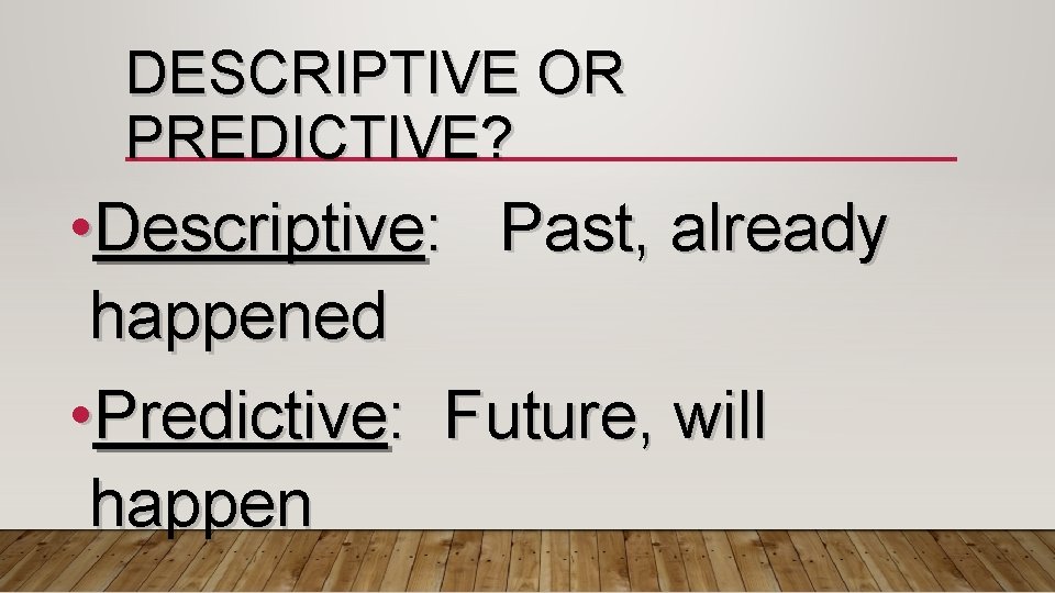 DESCRIPTIVE OR PREDICTIVE? • Descriptive: Past, already happened • Predictive: Future, will happen 