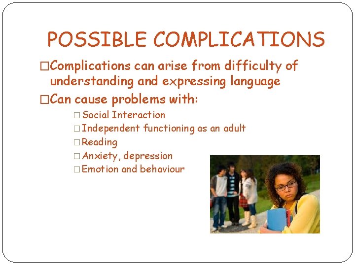 POSSIBLE COMPLICATIONS �Complications can arise from difficulty of understanding and expressing language �Can cause