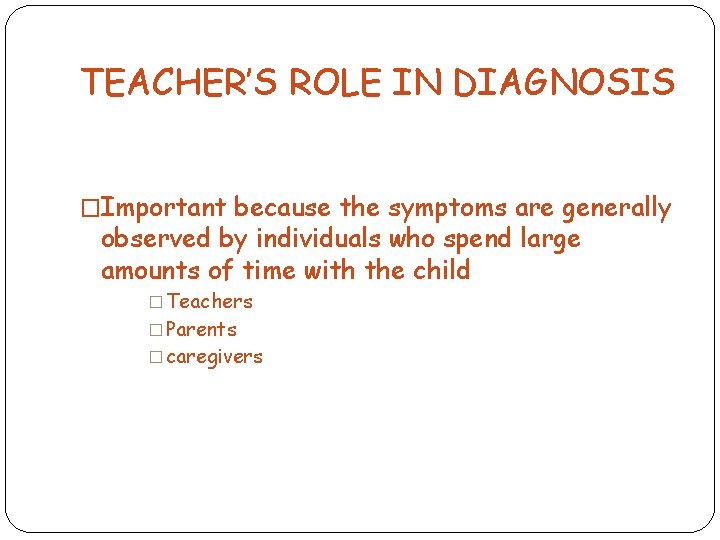 TEACHER’S ROLE IN DIAGNOSIS �Important because the symptoms are generally observed by individuals who