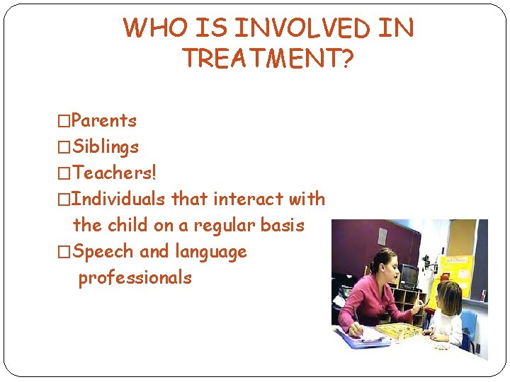 WHO IS INVOLVED IN TREATMENT? �Parents �Siblings �Teachers! �Individuals that interact with the child