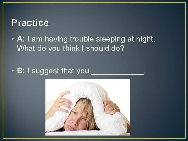 Practice • A: I am having trouble sleeping at night. What do you think