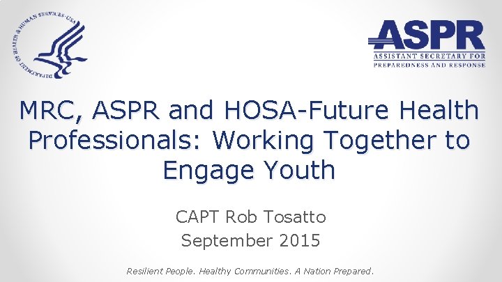 MRC, ASPR and HOSA-Future Health Professionals: Working Together to Engage Youth CAPT Rob Tosatto