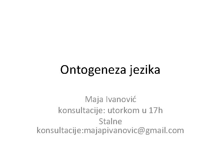 Ontogeneza jezika Maja Ivanović konsultacije: utorkom u 17 h Stalne konsultacije: majapivanovic@gmail. com 