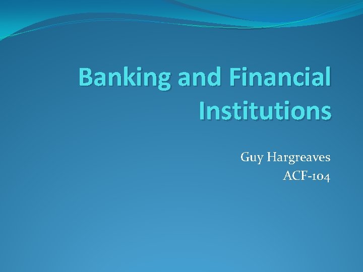 Banking and Financial Institutions Guy Hargreaves ACF-104 