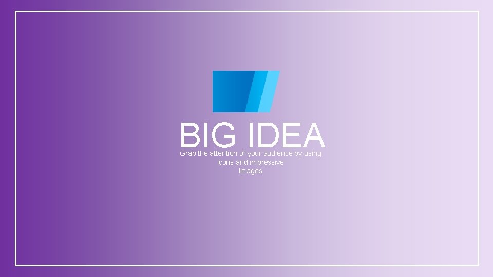 BIG IDEA Grab the attention of your audience by using icons and impressive images