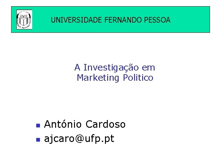 UNIVERSIDADE FERNANDO PESSOA A Investigação em Marketing Politico n n António Cardoso ajcaro@ufp. pt