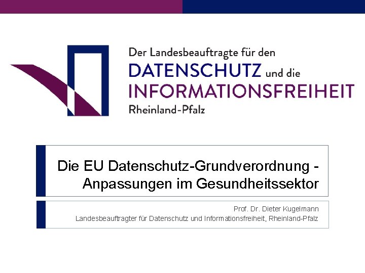 Die EU Datenschutz-Grundverordnung Anpassungen im Gesundheitssektor Prof. Dr. Dieter Kugelmann Landesbeauftragter für Datenschutz und