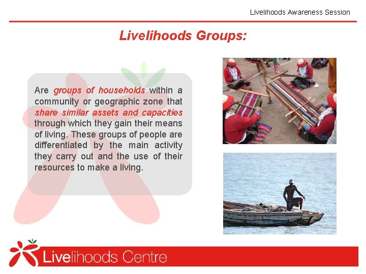 Livelihoods Awareness Session Livelihoods Groups: Are groups of households within a community or geographic