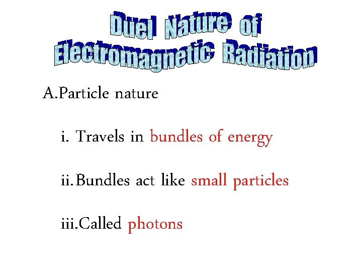 A. Particle nature i. Travels in bundles of energy ii. Bundles act like small