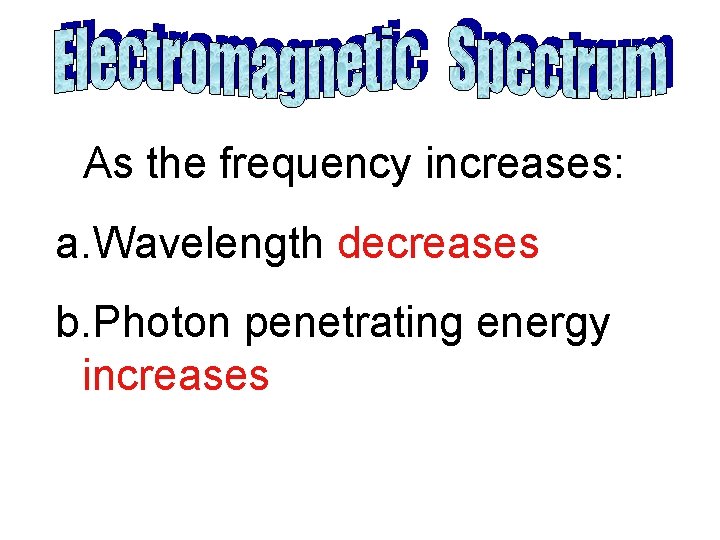 As the frequency increases: a. Wavelength decreases b. Photon penetrating energy increases 