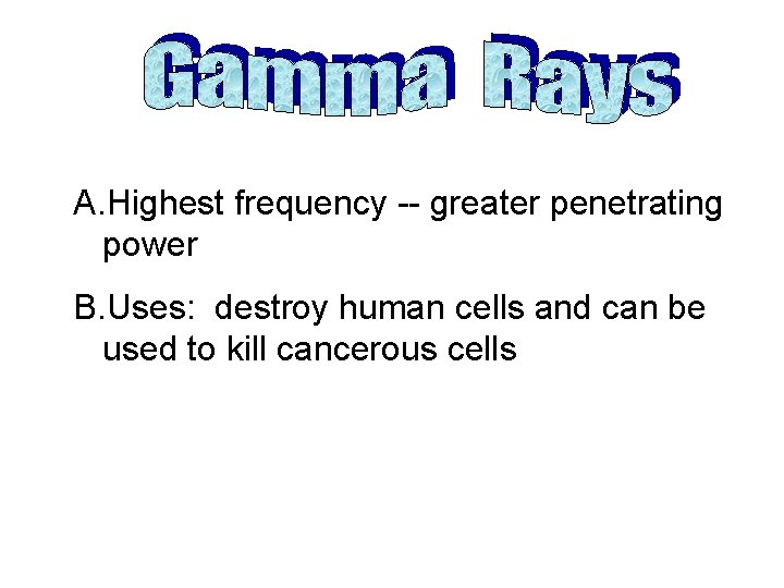 A. Highest frequency -- greater penetrating power B. Uses: destroy human cells and can