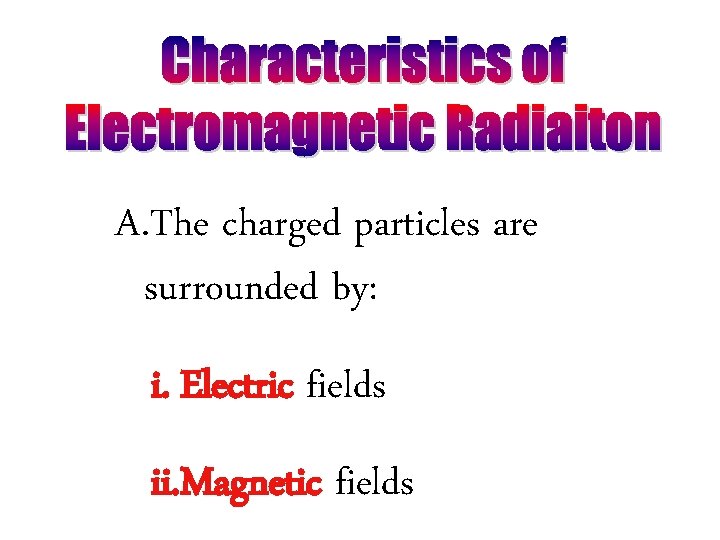 A. The charged particles are surrounded by: i. Electric fields ii. Magnetic fields 