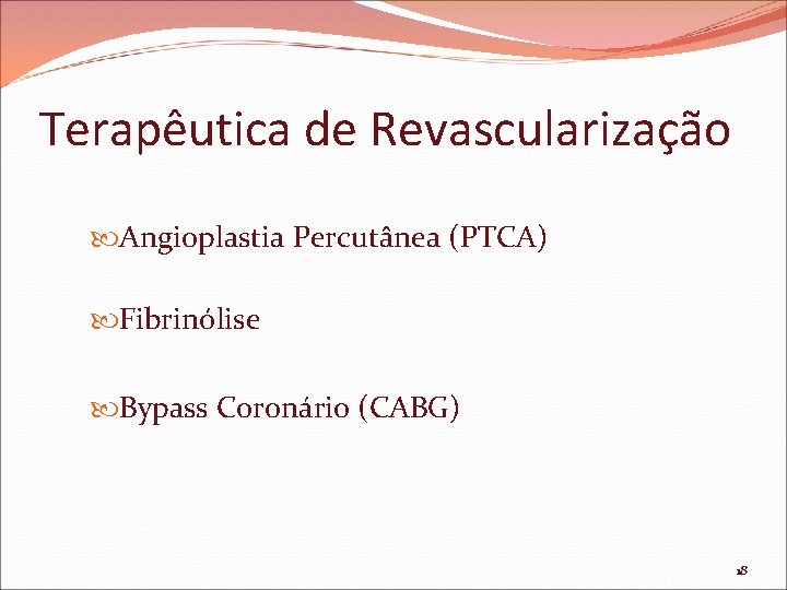 Terapêutica de Revascularização Angioplastia Percutânea (PTCA) Fibrinólise Bypass Coronário (CABG) 18 