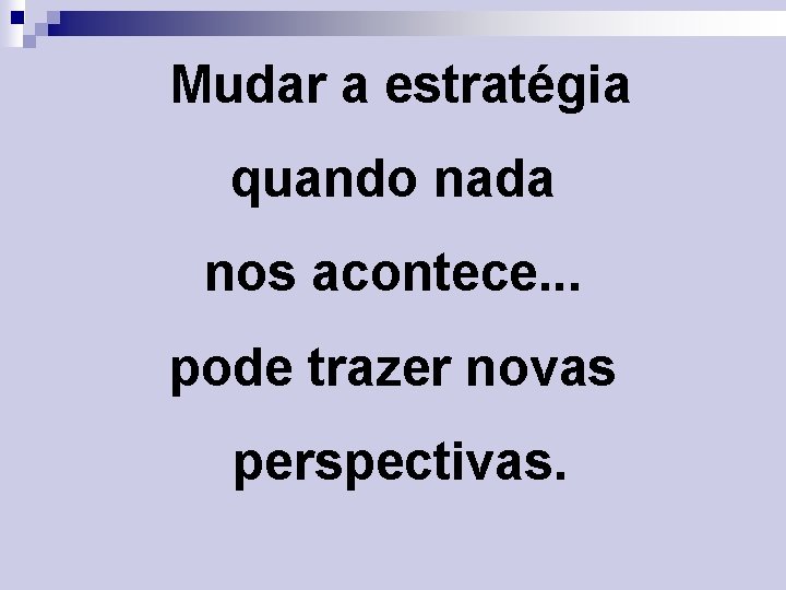 Mudar a estratégia quando nada nos acontece. . . pode trazer novas perspectivas. 