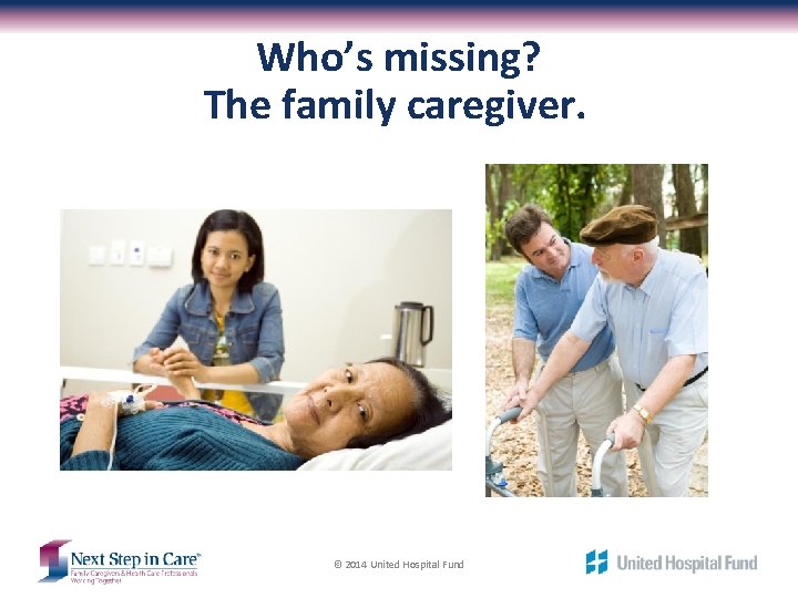 Who’s missing? The family caregiver. © 2014 United Hospital Fund 