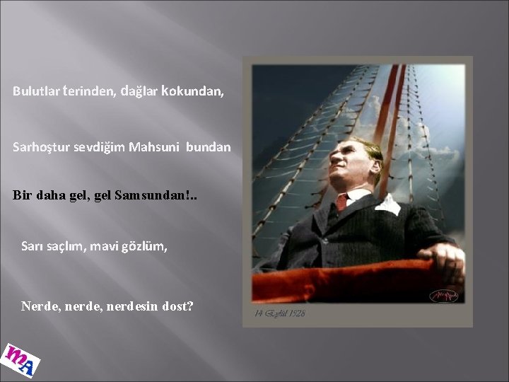 Bulutlar terinden, dağlar kokundan, Sarhoştur sevdiğim Mahsuni bundan Bir daha gel, gel Samsundan!. .