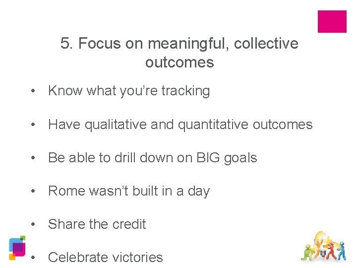 5. Focus on meaningful, collective outcomes • Know what you’re tracking • Have qualitative