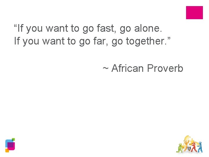 “If you want to go fast, go alone. If you want to go far,