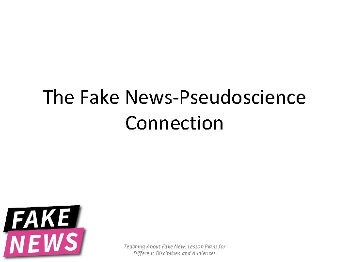 The Fake News-Pseudoscience Connection Teaching About Fake New: Lesson Plans for Different Disciplines and