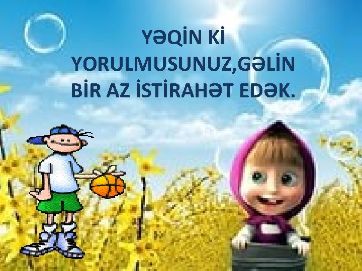 YƏQİN Kİ YORULMUSUNUZ, GƏLİN BİR AZ İSTİRAHƏT EDƏK. 