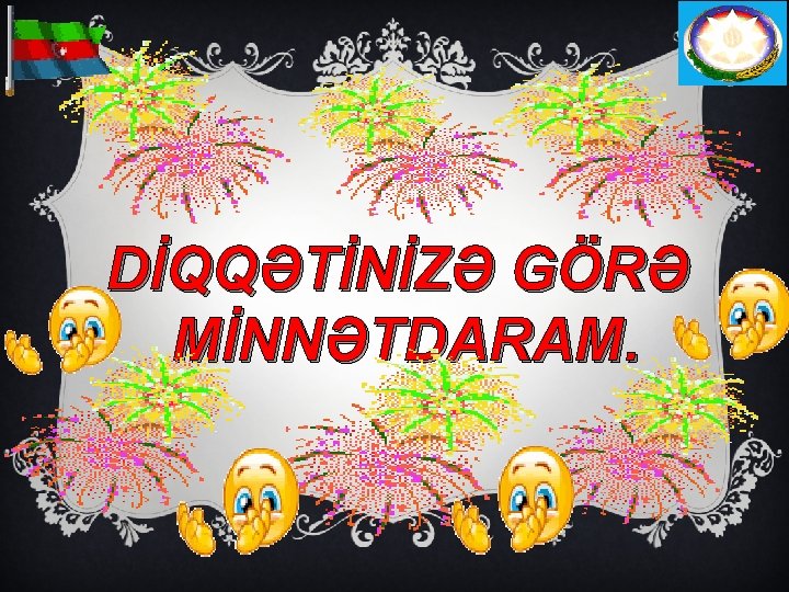 DİQQƏTİNİZƏ GÖRƏ MİNNƏTDARAM. 