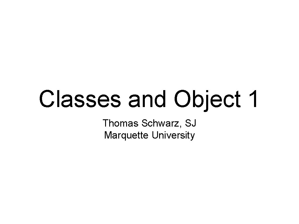 Classes and Object 1 Thomas Schwarz, SJ Marquette University 