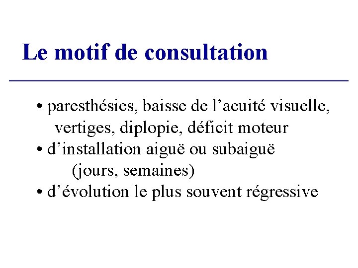 Le motif de consultation • paresthésies, baisse de l’acuité visuelle, vertiges, diplopie, déficit moteur Le motif de consultation • paresthésies, baisse de l’acuité visuelle, vertiges, diplopie, déficit moteur