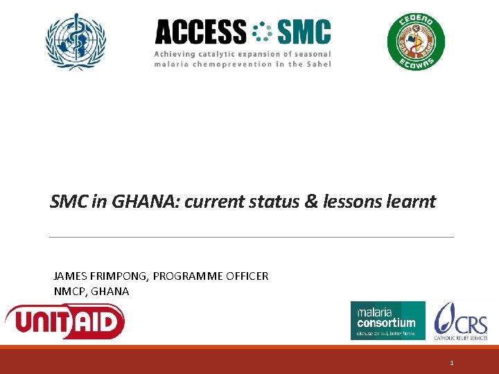 SMC in GHANA: current status & lessons learnt JAMES FRIMPONG, PROGRAMME OFFICER NMCP, GHANA