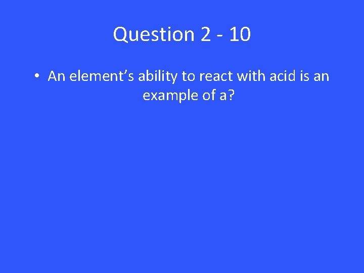 Question 2 - 10 • An element’s ability to react with acid is an