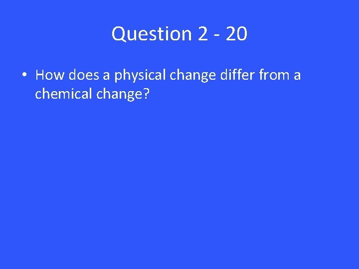 Question 2 - 20 • How does a physical change differ from a chemical