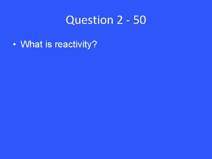 Question 2 - 50 • What is reactivity? 