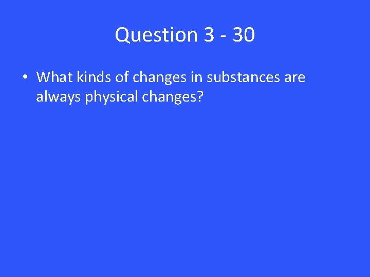 Question 3 - 30 • What kinds of changes in substances are always physical