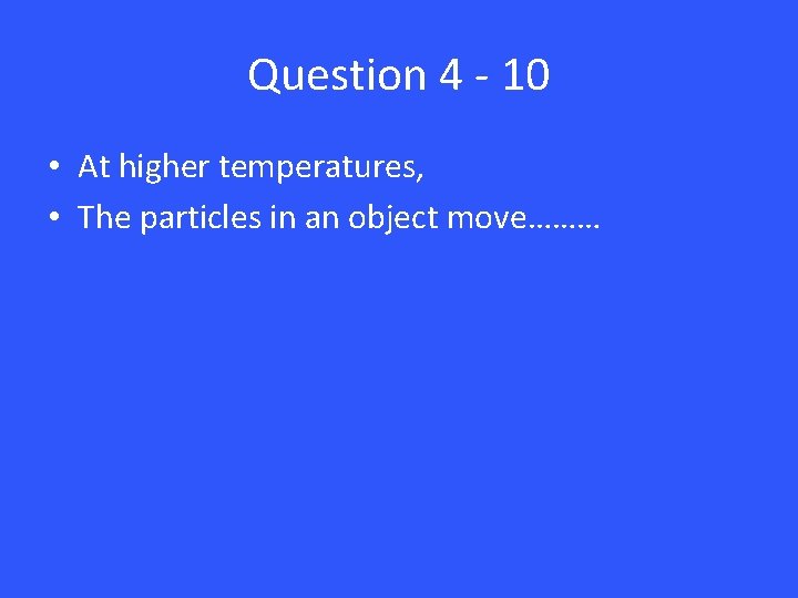 Question 4 - 10 • At higher temperatures, • The particles in an object