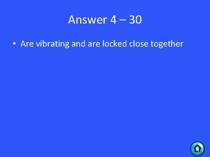 Answer 4 – 30 • Are vibrating and are locked close together 