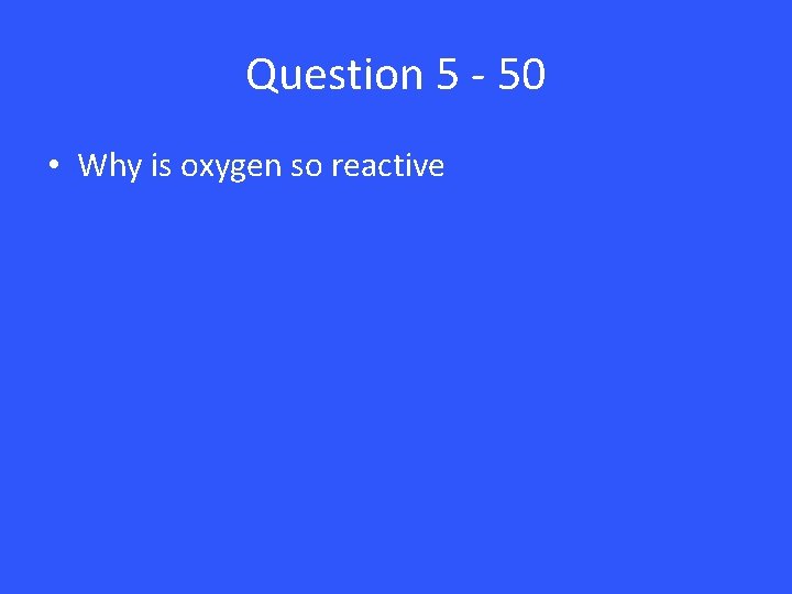 Question 5 - 50 • Why is oxygen so reactive 