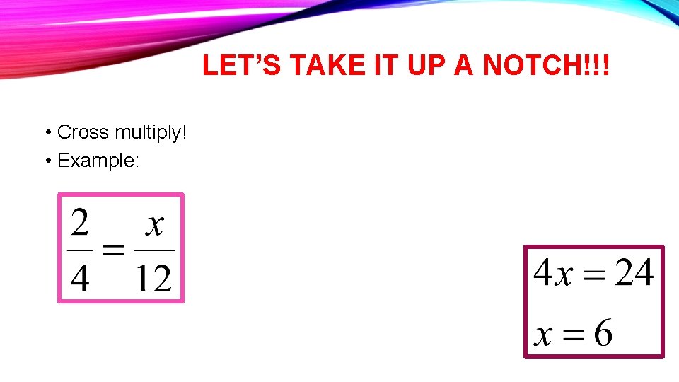 LET’S TAKE IT UP A NOTCH!!! • Cross multiply! • Example: 