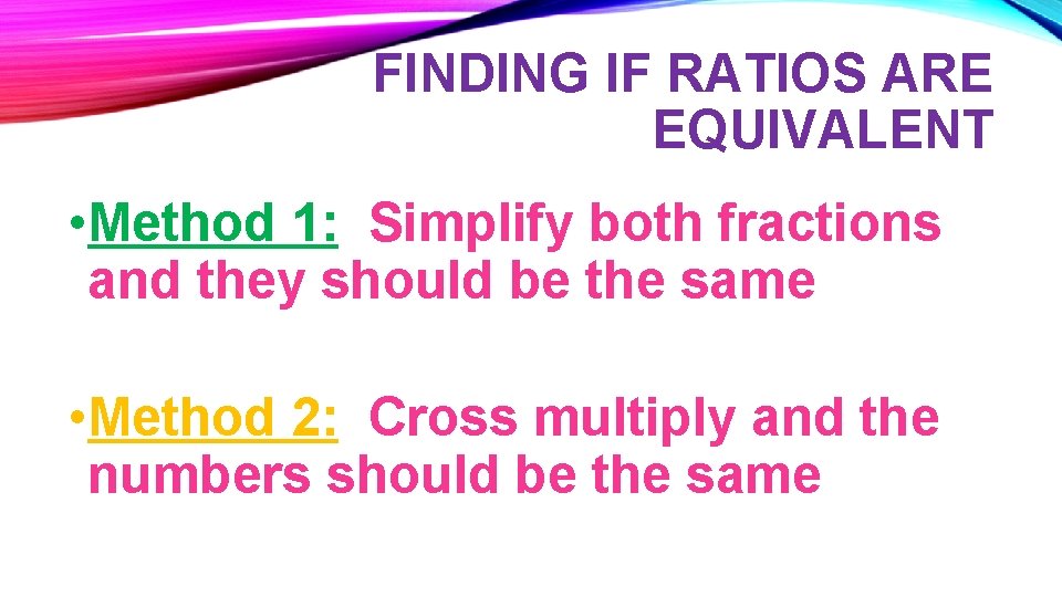 FINDING IF RATIOS ARE EQUIVALENT • Method 1: Simplify both fractions and they should