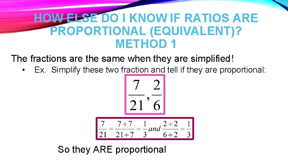 HOW ELSE DO I KNOW IF RATIOS ARE PROPORTIONAL (EQUIVALENT)? METHOD 1 The fractions