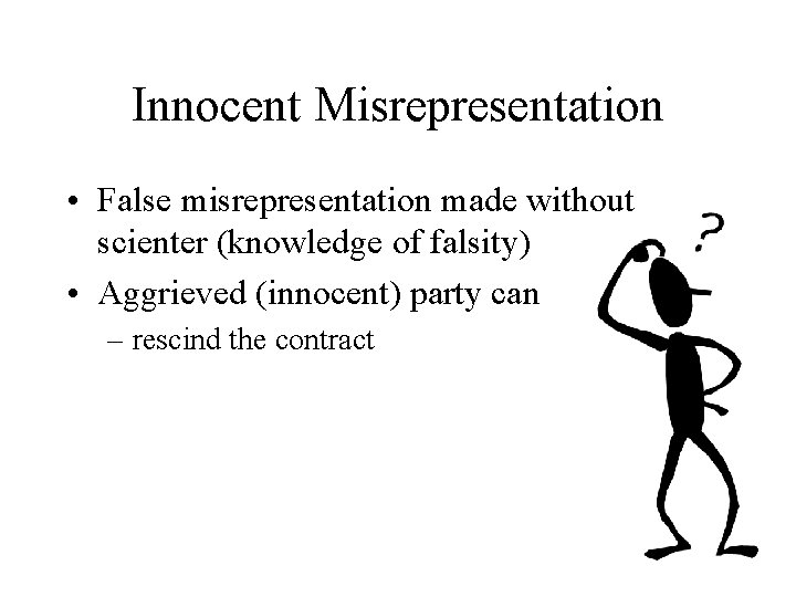 Innocent Misrepresentation • False misrepresentation made without scienter (knowledge of falsity) • Aggrieved (innocent)