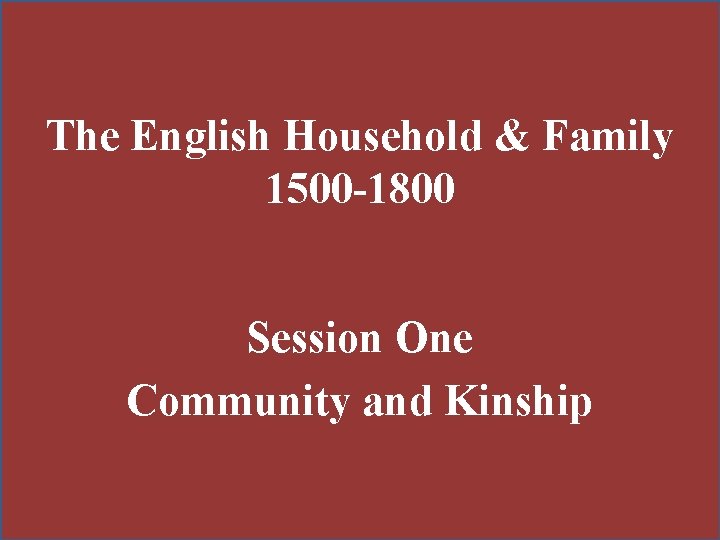 The English Household & Family 1500 -1800 Session One Community and Kinship 