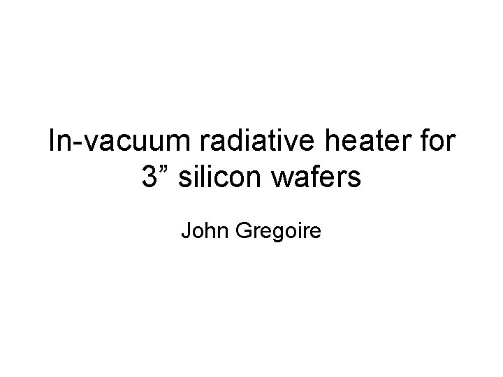 In-vacuum radiative heater for 3” silicon wafers John Gregoire 