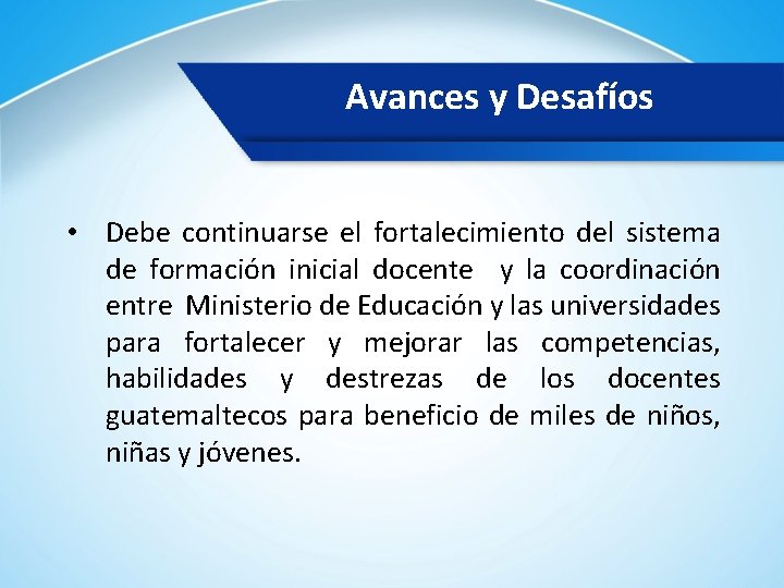 Avances y Desafíos • Debe continuarse el fortalecimiento del sistema de formación inicial docente