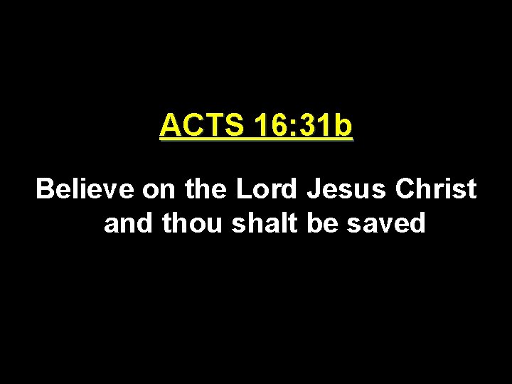 ACTS 16: 31 b Believe on the Lord Jesus Christ and thou shalt be