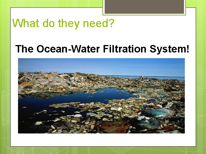 What do they need? The Ocean-Water Filtration System! 