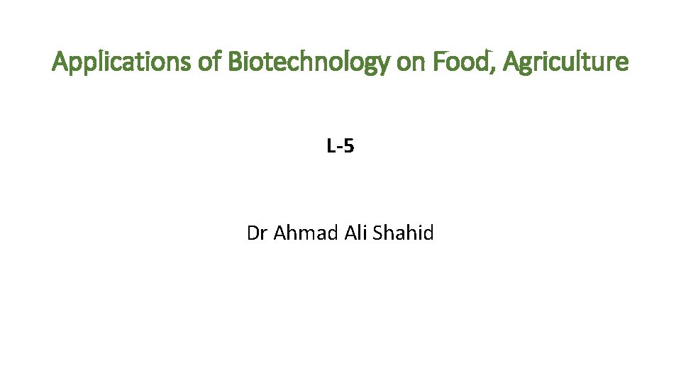 Applications of Biotechnology on Food, Agriculture L-5 Dr Ahmad Ali Shahid 