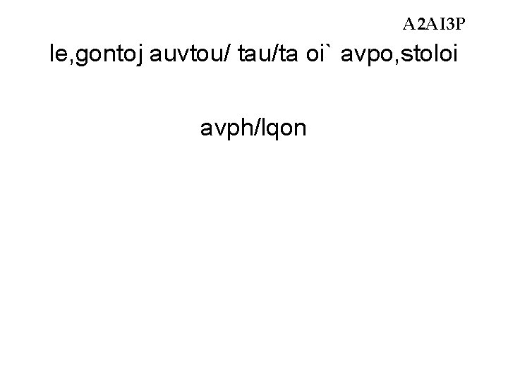 A 2 AI 3 P le, gontoj auvtou/ tau/ta oi` avpo, stoloi avph/lqon A 2 AI 3 P le, gontoj auvtou/ tau/ta oi` avpo, stoloi avph/lqon