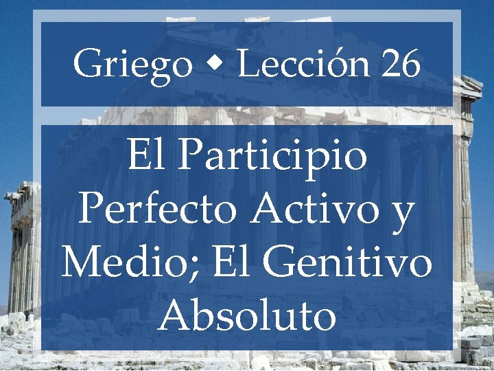Griego Lección 26 El Participio Perfecto Activo y Medio; El Genitivo Absoluto Griego Lección 26 El Participio Perfecto Activo y Medio; El Genitivo Absoluto