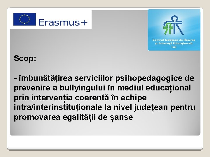 Scop: - îmbunătățirea serviciilor psihopedagogice de prevenire a bullyingului în mediul educațional prin intervenția